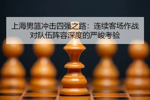 上海男篮冲击四强之路：连续客场作战对队伍阵容深度的严峻考验